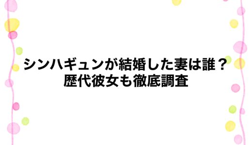 シンハギュンが結婚した妻は誰？歴代彼女も徹底調査