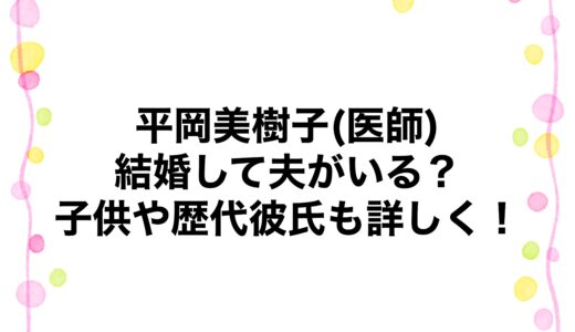 平岡美樹子(医師)は結婚して夫がいる？子供や歴代彼氏も詳しく！