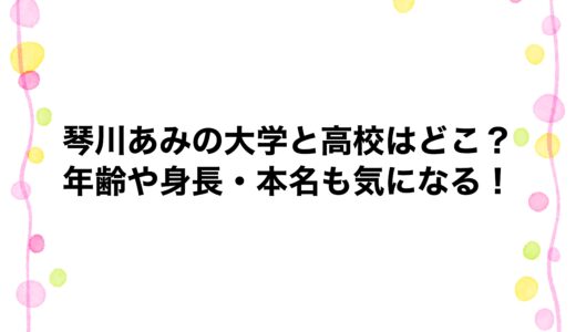 琴川あみの大学と高校はどこ？年齢や身長・本名も気になる！