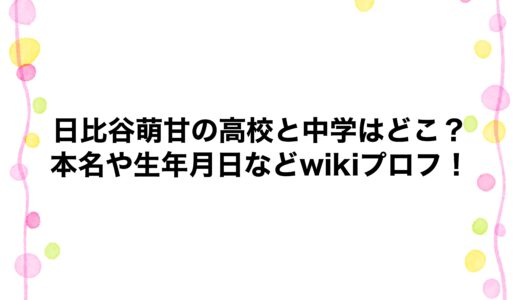 日比谷萌甘の高校と中学はどこ？本名や生年月日などwikiプロフ！