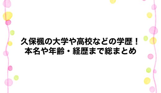 久保楓の大学や高校などの学歴！本名や年齢・経歴まで総まとめ
