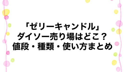 「ゼリーキャンドル」ダイソー売り場はどこ？値段・種類・使い方まとめ