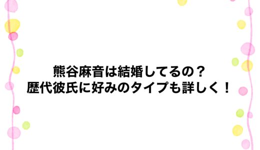 熊谷麻音は結婚してるの？歴代彼氏に好みのタイプも詳しく！