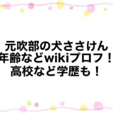 元吹部の犬ささけんの年齢などwikiプロフ！高校など学歴も！