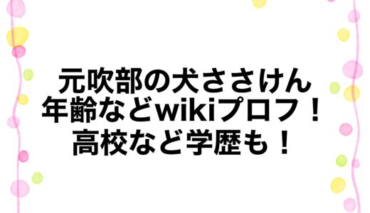 元吹部の犬ささけんの年齢などwikiプロフ！高校など学歴も！
