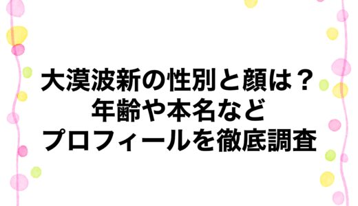 大漠波新の性別と顔は？年齢や本名などプロフィールを徹底調査