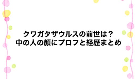 クワガタザウルスの前世は？中の人の顔にプロフと経歴まとめ